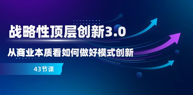 略性顶层创新-3.0，从商业本质看如何做好模式创新（43节课）-副业网
