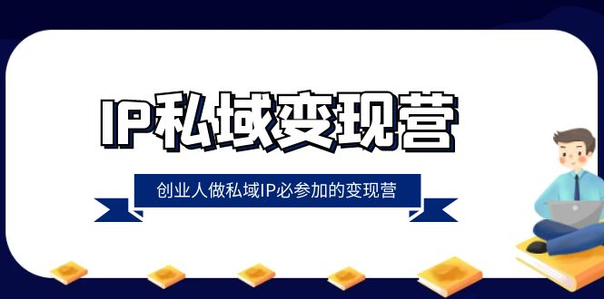 IP私域变现营，创业人做私域IP必参加的变现营（22节课）-副业网