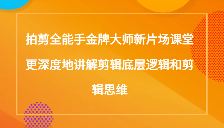 拍剪全能手金牌大师新片场课堂，更深度地讲解剪辑底层逻辑和剪辑思维（117节课）-副业网