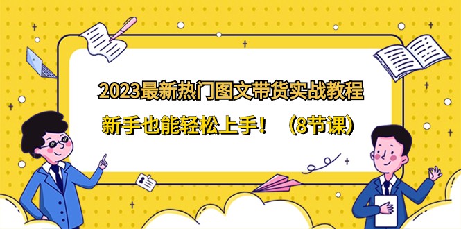 2023最新热门图文带货实战教程，新手也能轻松上手！（8节课）-副业网