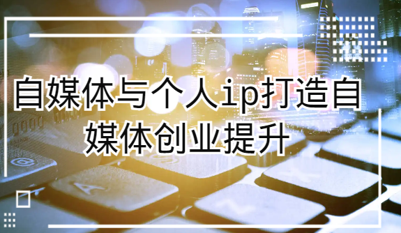 自媒体与个人ip打造，自媒体创业提升课（课程+资料）-副业网