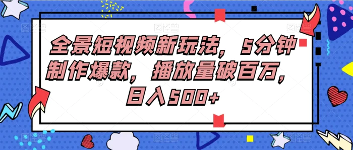 全景短视频新玩法，5分钟制作爆款，播放量破百万，日入500+-副业网
