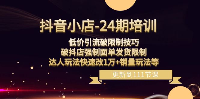 抖音小店24期：低价引流破限制，破抖店强制面单发货，达人玩法快速改1万+销量玩法等-副业网