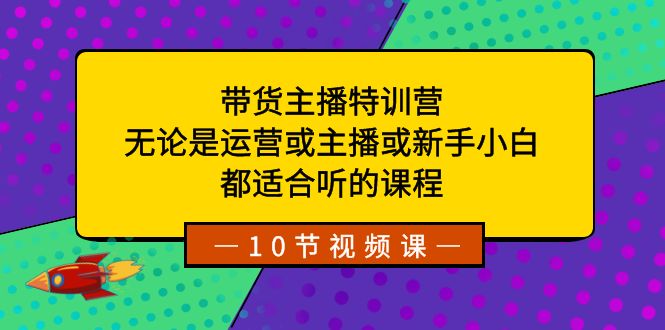 带货主播特训营：无论是运营或主播或新手小白，都适合听的课程-副业网