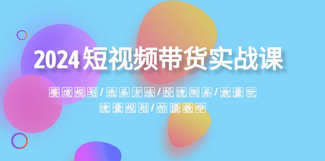 2024短视频带货实战课：赛道规划·选品方法·投流测品·放量玩法·流量规划-副业网