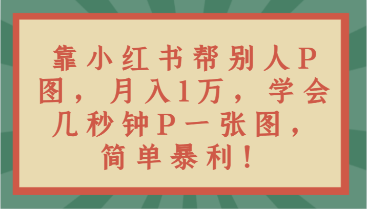 靠小红书帮别人P图月入1万，学会几秒钟P一张图，简单暴利！-副业网
