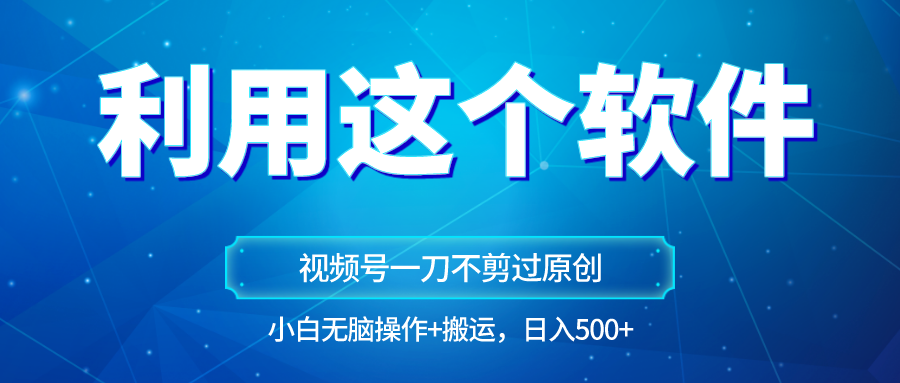独家视频号原创玩法，用软件一刀不剪也能过原创，小白日入500+，无脑操作+直接搬运-副业网