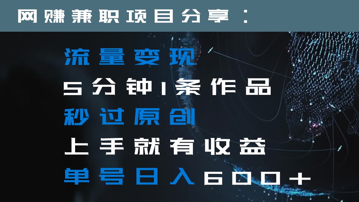 流量变现5分钟1条作品秒过原创上手就有收益单号日入600+-副业网
