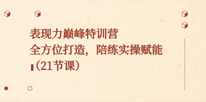 表现力巅峰特训营，全方位打造，陪练实操赋能（21节课）-副业网