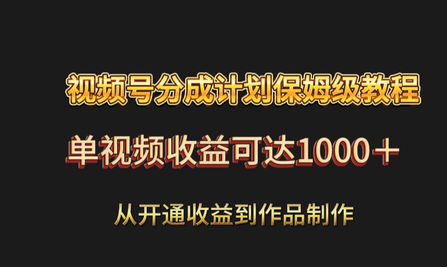 视频号分成计划保姆级教程：从开通收益到作品制作，单视频收益可达1000＋-副业网