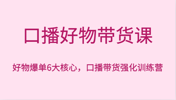 口播好物带货课，好物爆单6大核心，口播带货强化训练营-副业网