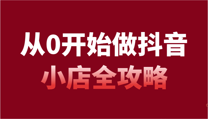 从0开始做抖音小店全攻略，抖音开店全步骤详细解说（54节课）-副业网