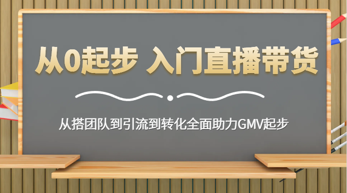 从0起步 入门直播带货 从搭团队到引流到转化全面助力GMV起步-副业网