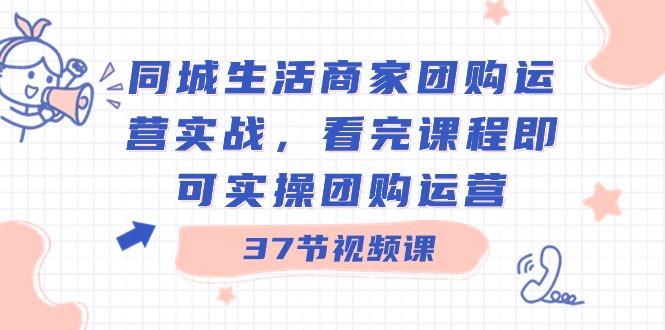 同城生活商家团购运营实战，看完课程即可实操团购运营（37节课）-副业网