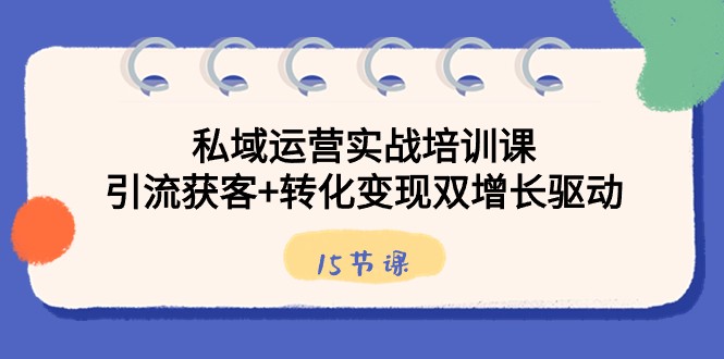 私域运营实战培训课，引流获客+转化变现双增长驱动（15节课）-副业网