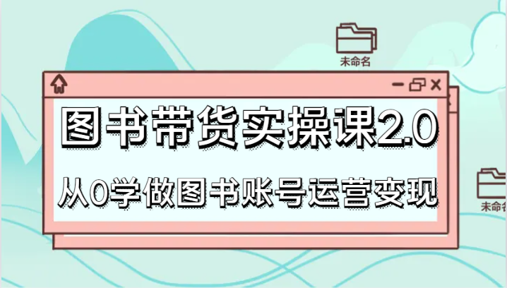 图书带货实操课2.0，从0学做图书账号运营变现，干货教程快速上手，高效起号涨粉-副业网