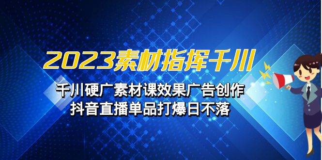 2023素材 指挥千川，千川硬广素材课效果广告创作，抖音直播单品打爆日不落-副业网