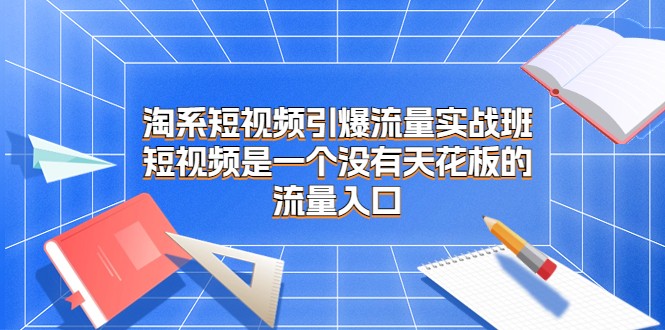 淘系短视频引爆流量实战班，短视频是一个没有天花板的流量入口-副业网