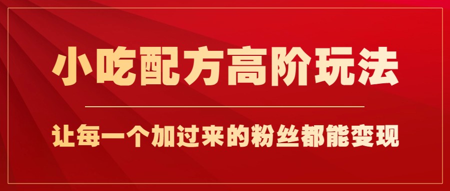 小吃配方高阶玩法，每个加过来的粉丝都能变现，一部手机轻松月入1w+-副业网