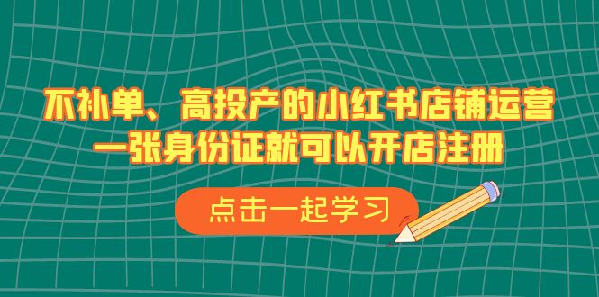 不补单、高投产的小红书店铺运营，一张身份证就可以开店注册（33节课）-副业网
