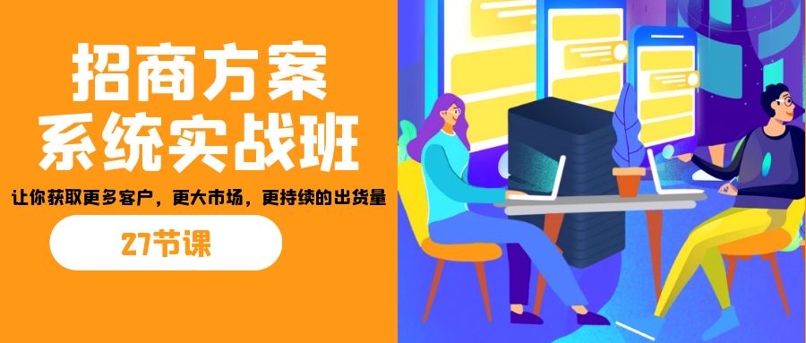 招商·方案系统实战班：让你获取更多客户，更大市场，更持续的出货量(27节)-副业网