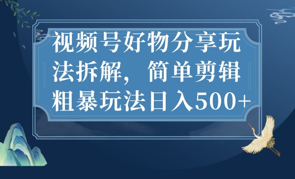 视频号好物分享玩法拆解，简单剪辑粗暴玩法日入500+-副业网