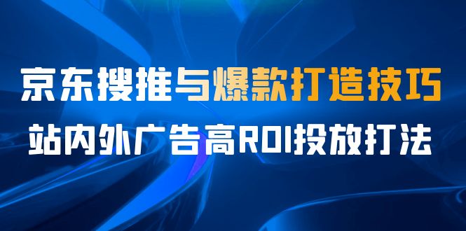某收费培训56期7月课，京东搜推与爆款打造技巧，站内外广告高ROI投放打法-副业网