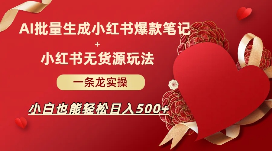 AI批量制造小红书爆款笔记+小红书无货源玩法一条龙实操，小白也能轻松日入500+-副业网