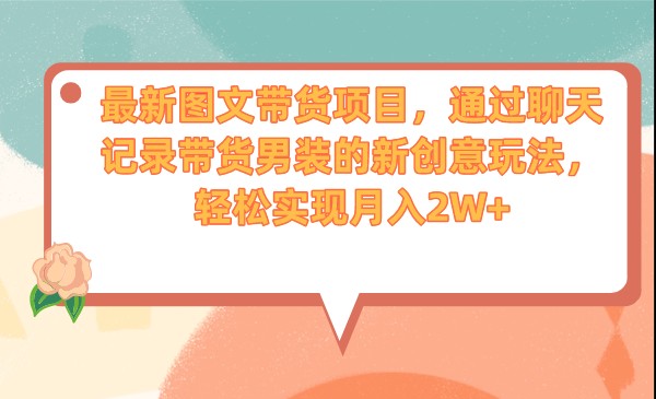 最新图文带货项目，通过聊天记录带货男装的新创意玩法，轻松实现月入2W+-副业网