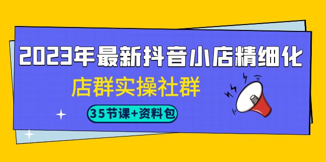 2023年最新抖音小店精细化-店群实操社群（35节课+资料包）-副业网