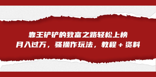 全网首发，靠王铲铲的致富之路轻松上榜，月入过万，骚操作玩法，教程＋资料-副业网