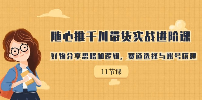 随心推千川带货实战进阶课，好物分享思路和逻辑，赛道选择与账号搭建-副业网