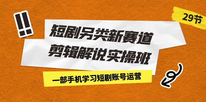 短剧另类新赛道剪辑解说实操班：一部手机学习短剧账号运营（29节 价值500）-副业网