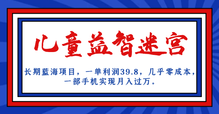 长期蓝海项目，儿童益智迷宫，一单利润39.8，几乎零成本，一部手机实现月入…-副业网