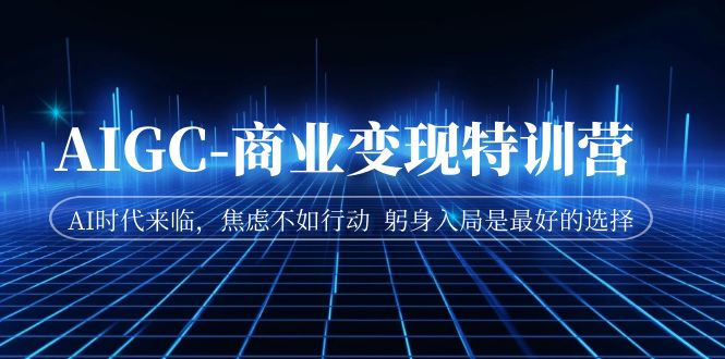 AIGC-商业变现特训营 AI时代来临，焦虑不如行动 躬身入局是最好的选择-副业网