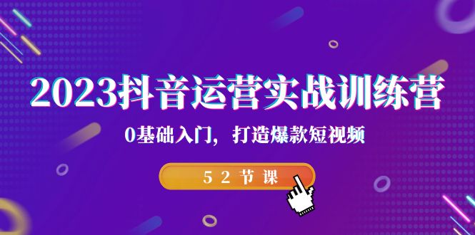 2023抖音运营实战训练营，0基础入门，打造爆款短视频（52节课）-副业网