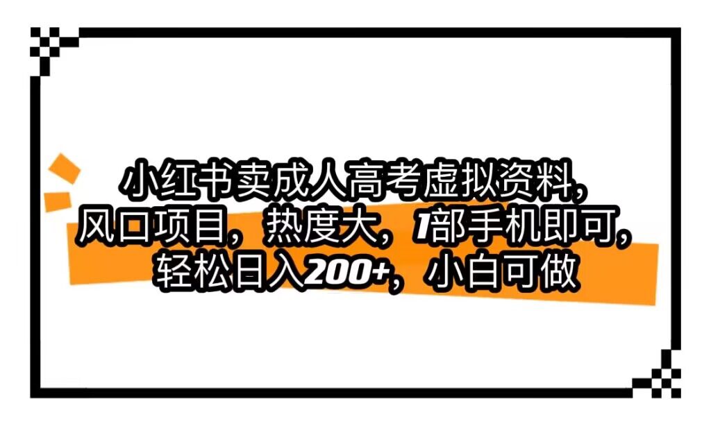 小红书卖成人高考虚拟资料，风口项目，热度大，1部手机即可，轻松日入200+-副业网
