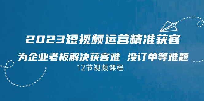 2023短视频·运营精准获客，为企业老板解决获客难 没订单等难题-副业网