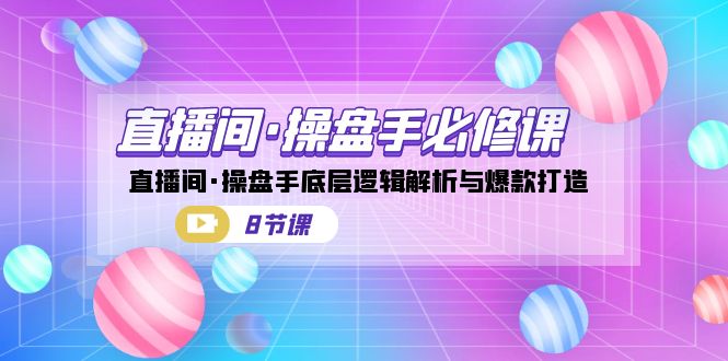直播间·操盘手必修课：直播间·操盘手底层逻辑解析与爆款打造（8节课）-副业网