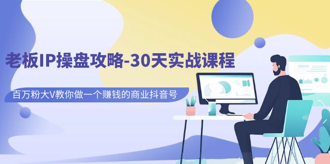 老板IP操盘攻略-30天实战课程：百万粉大V教你做一个赚钱的商业抖音号-副业网