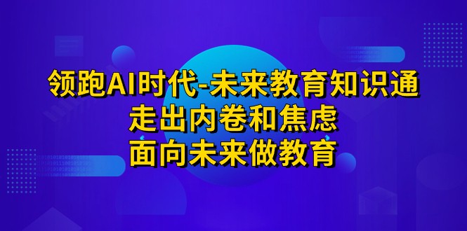 领跑·AI时代-未来教育·知识通：走出内卷和焦虑，面向未来做教育-副业网