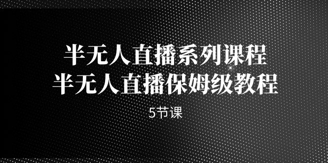 半无人直播系列课程，半无人直播保姆级教程（5节课）-副业网