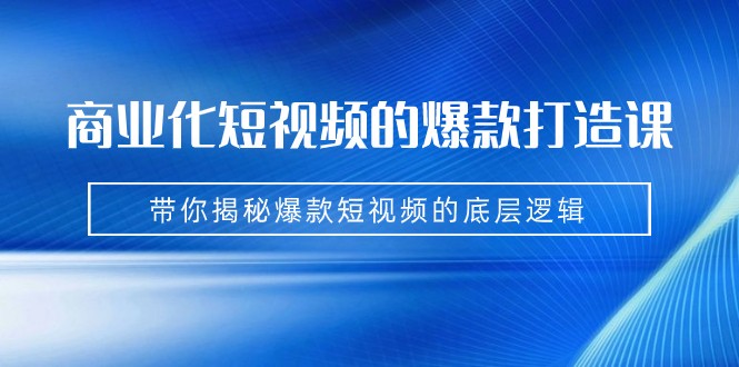 商业化短视频的爆款打造课：手把手带你揭秘爆款短视频的底层逻辑（9节课）-副业网