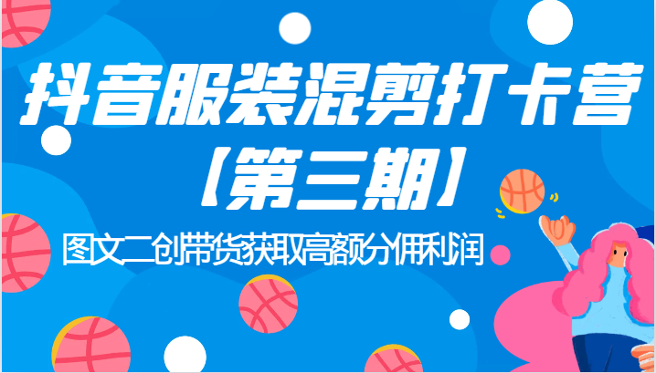 抖音服装混剪打卡营【第三期】图文二创带货获取高额分佣利润-副业网