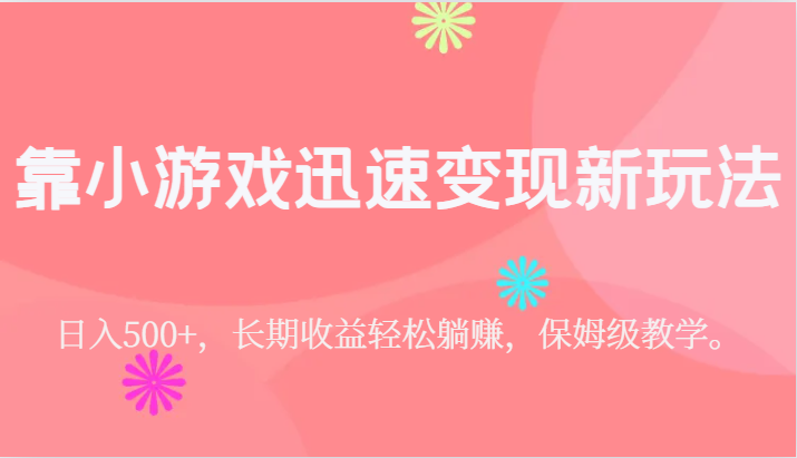 靠小游戏迅速变现新玩法，日入500+，长期收益轻松躺赚，保姆级教学。-副业网