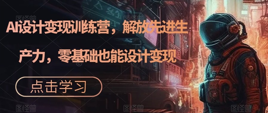 AI设计变现特训营，解放先进生产力，0基础也能设计变现（22节完结）-副业网