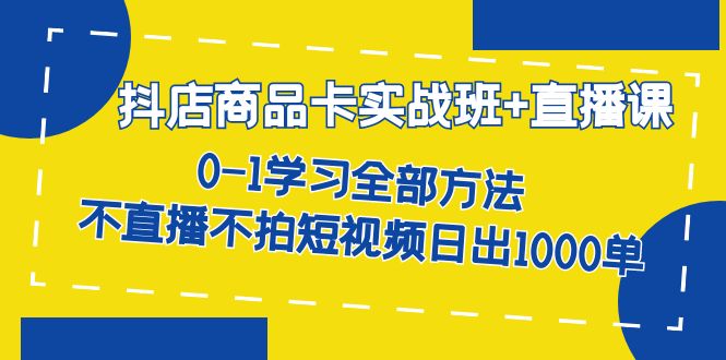 抖店商品卡实战班+直播课-8月 0-1学习全部方法 不直播不拍短视频日出1000单-副业网