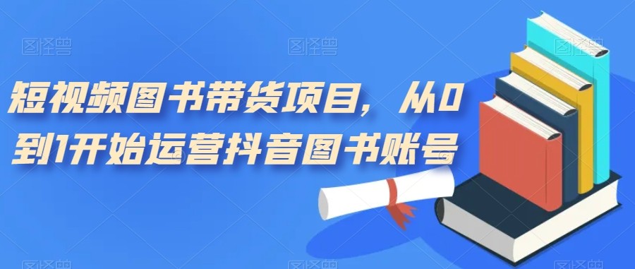 短视频图书带货项目，从0到1开始运营抖音图书账号（10节课）-副业网
