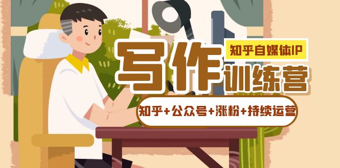 知乎-自媒体IP写作实操训练营：如何做知乎+公众号+涨粉+持续运营-副业网