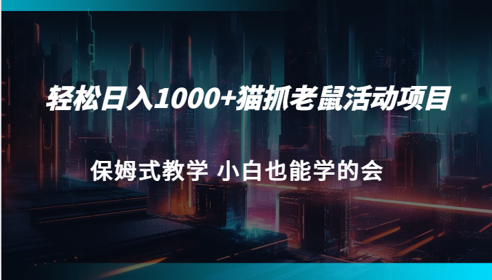 轻松日入1000+猫抓老鼠活动项目 保姆式教学 小白也能学的会-副业网